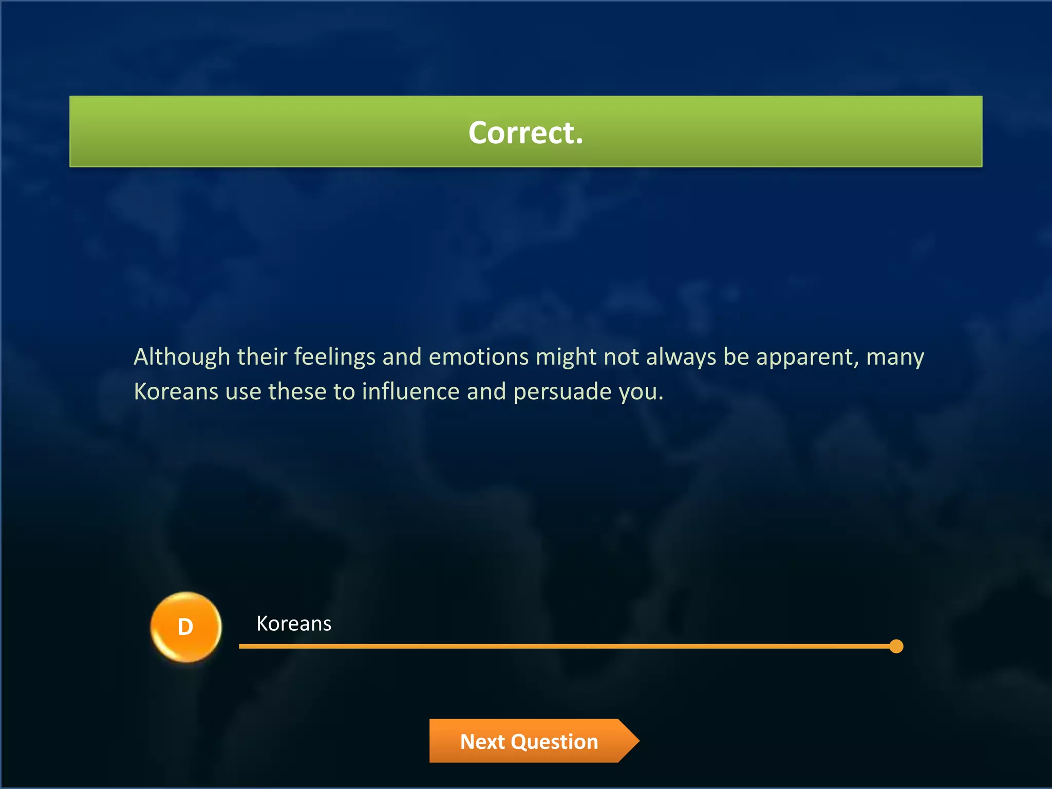 Correct.




Although their feelings and emotions might not always be apparent, many
Koreans use these to influence and persuade you.




   D       Koreans




                             Next Question
 