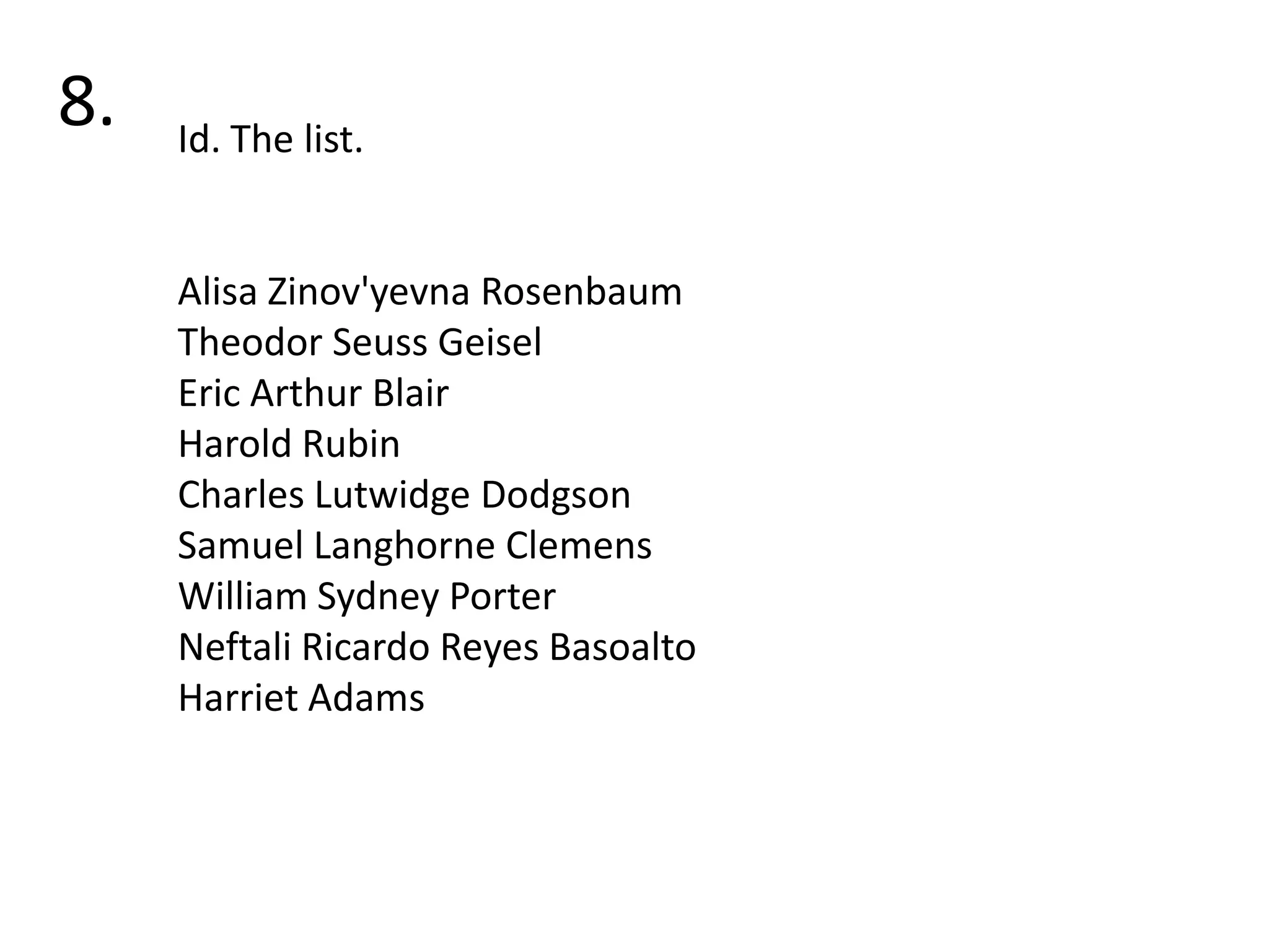 8.Id. The list.Alisa Zinov'yevnaRosenbaumTheodor Seuss GeiselEric Arthur BlairHarold RubinCharles Lutwidge DodgsonSamuel Langhorne ClemensWilliam Sydney PorterNeftali Ricardo Reyes BasoaltoHarriet Adams