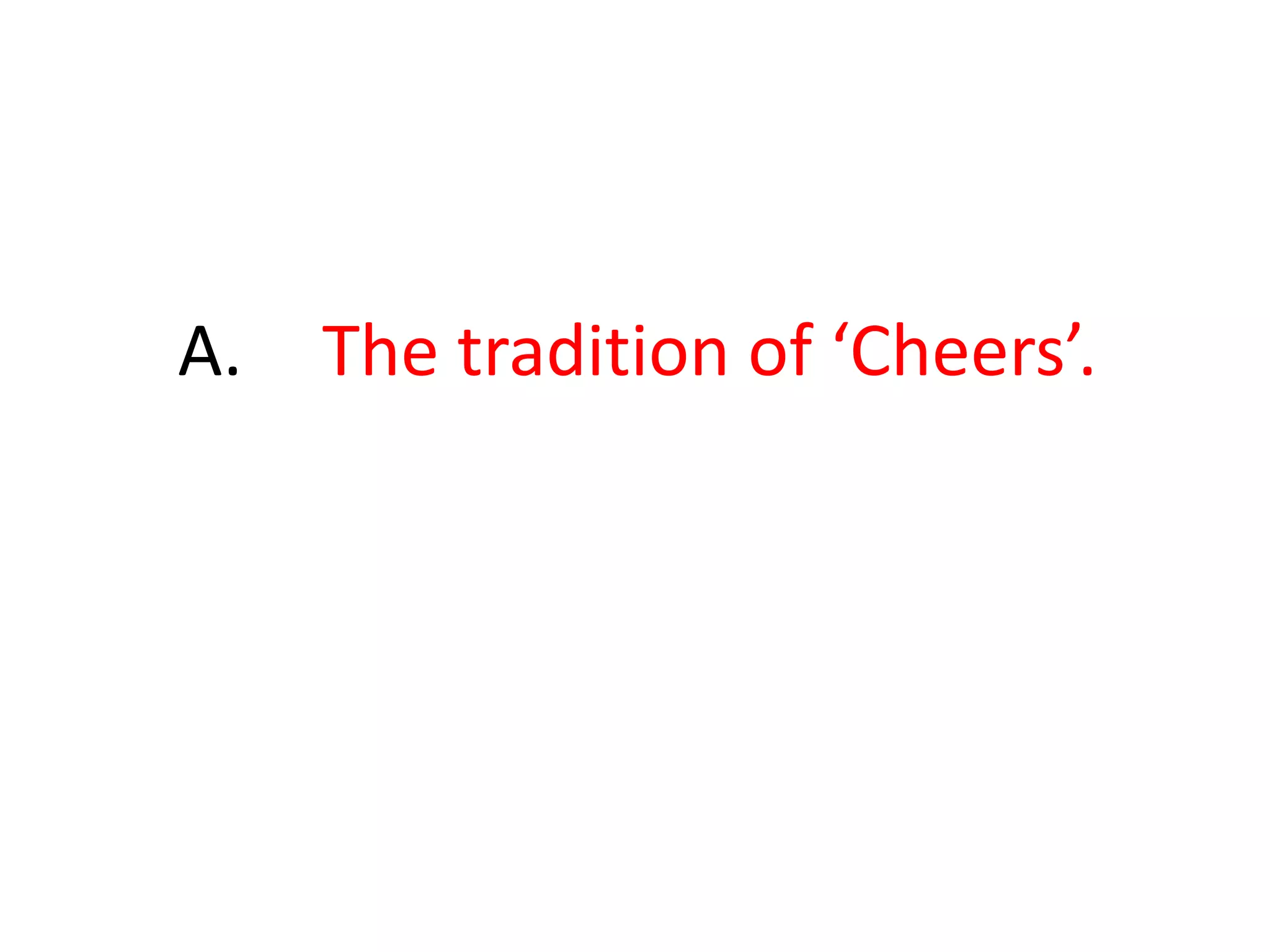A.	 The tradition of ‘Cheers’.