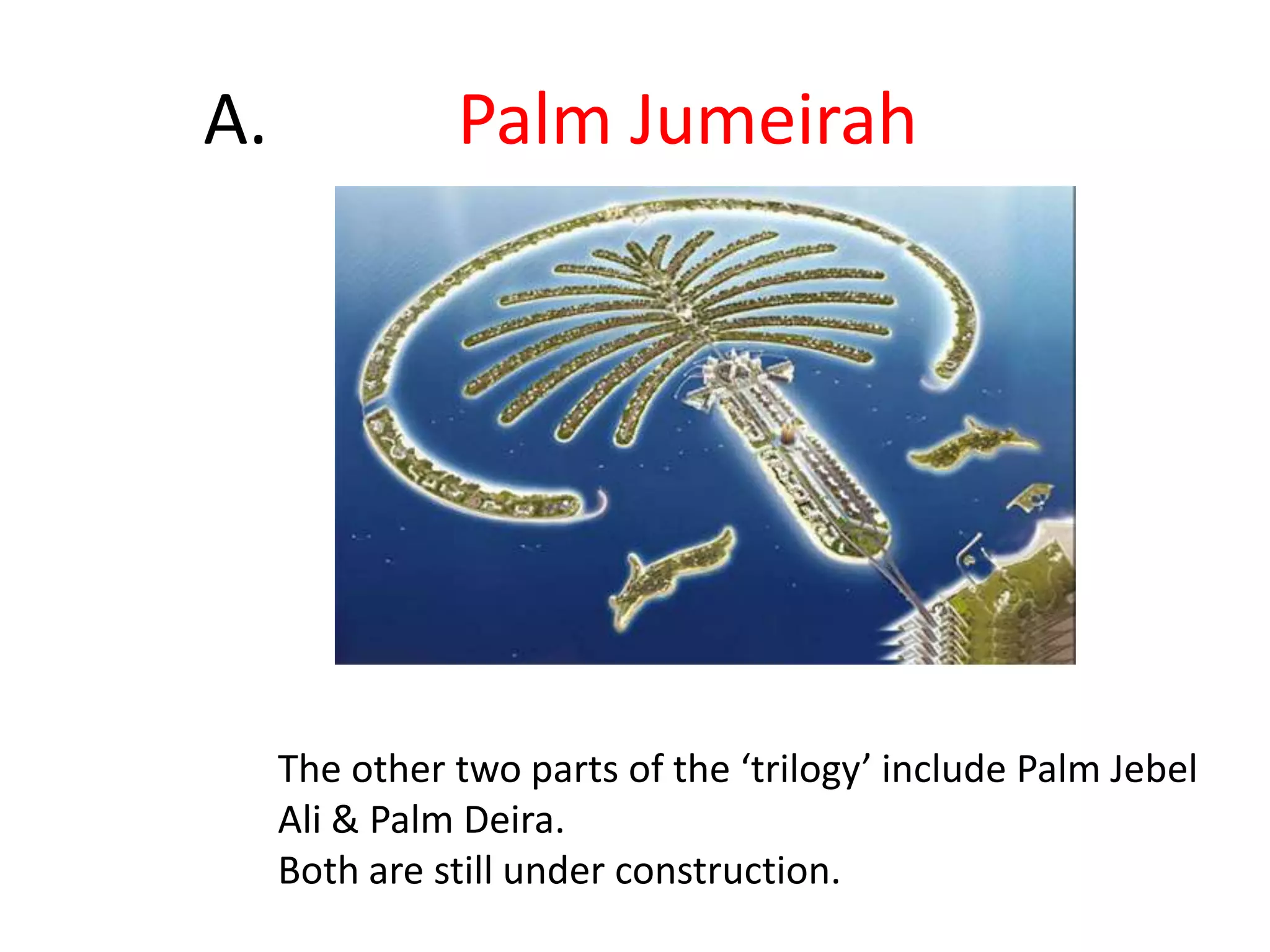 	A.		Palm JumeirahThe other two parts of the ‘trilogy’ include Palm Jebel Ali & Palm Deira. Both are still under construction.