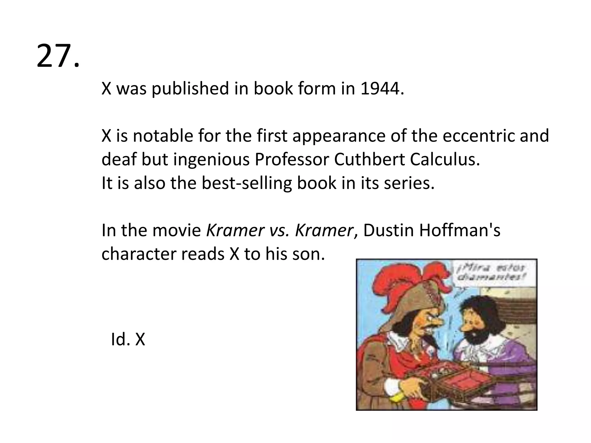 27. X was published in book form in 1944.X is notable for the first appearance of the eccentric and deaf but ingenious Professor Cuthbert Calculus. It is also the best-selling book in its series.In the movie Kramer vs. Kramer, Dustin Hoffman's character reads X to his son.Id. X