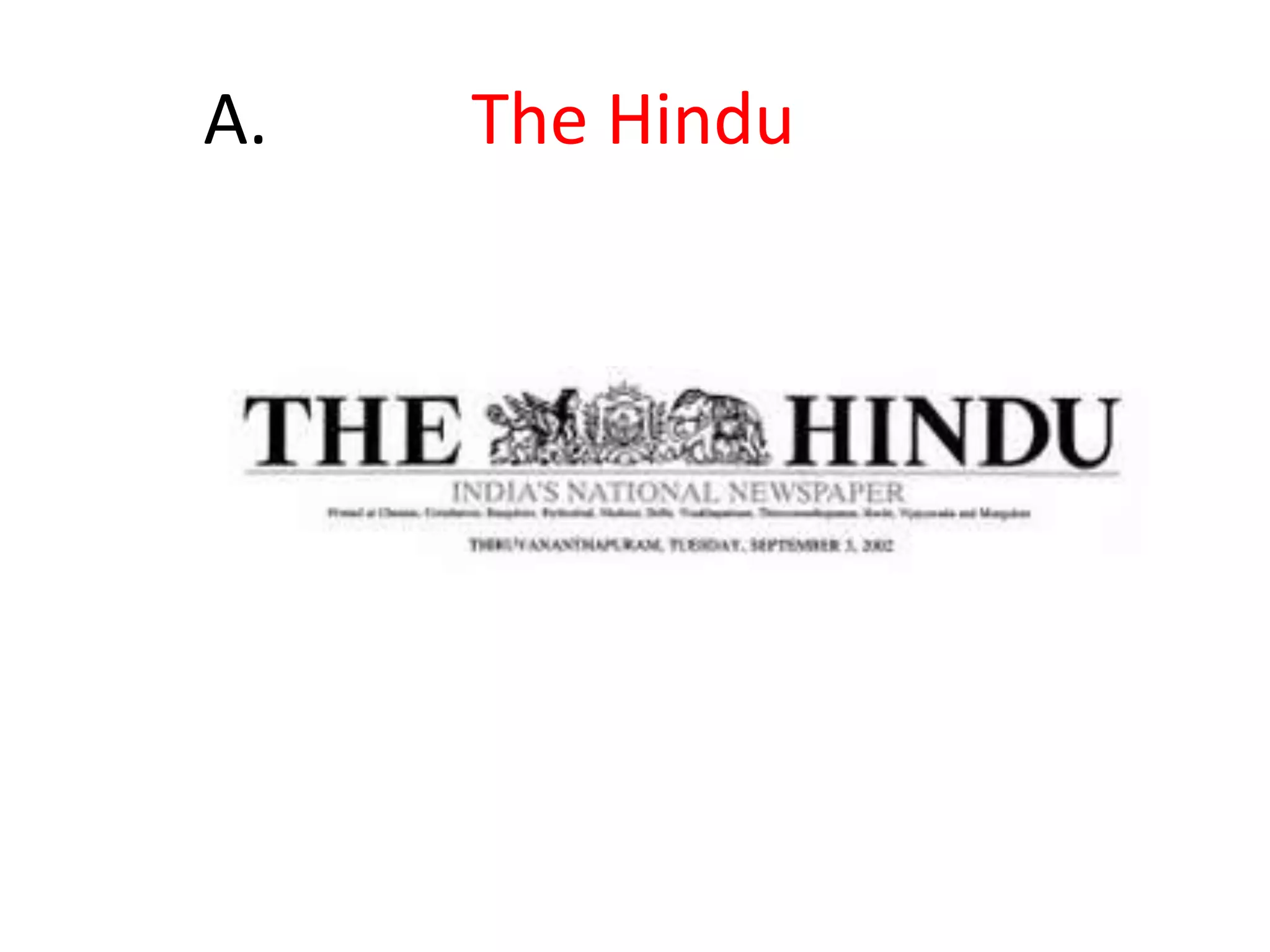 31."The Triplicane Six," lead by. G. SubramaniaAiyer, started X on one British rupee and twelve annas of borrowed money in September, 1878. This was in an attempt to counter the dominant campaigning against the appointment of the first Indian, T. Muthuswami Iyer, to the Bench of the Madras High Court in 1878. “Throughout nearly a century of its publication X has exerted wide influence not only in Madras but throughout India. Conservative in both tone and appearance, it has wide appeal to the English-speaking segment of the population and wide reach among government officials and business leaders”X is now family-run, and is now headed by N. Ram, since June 27, 2003 Id X.