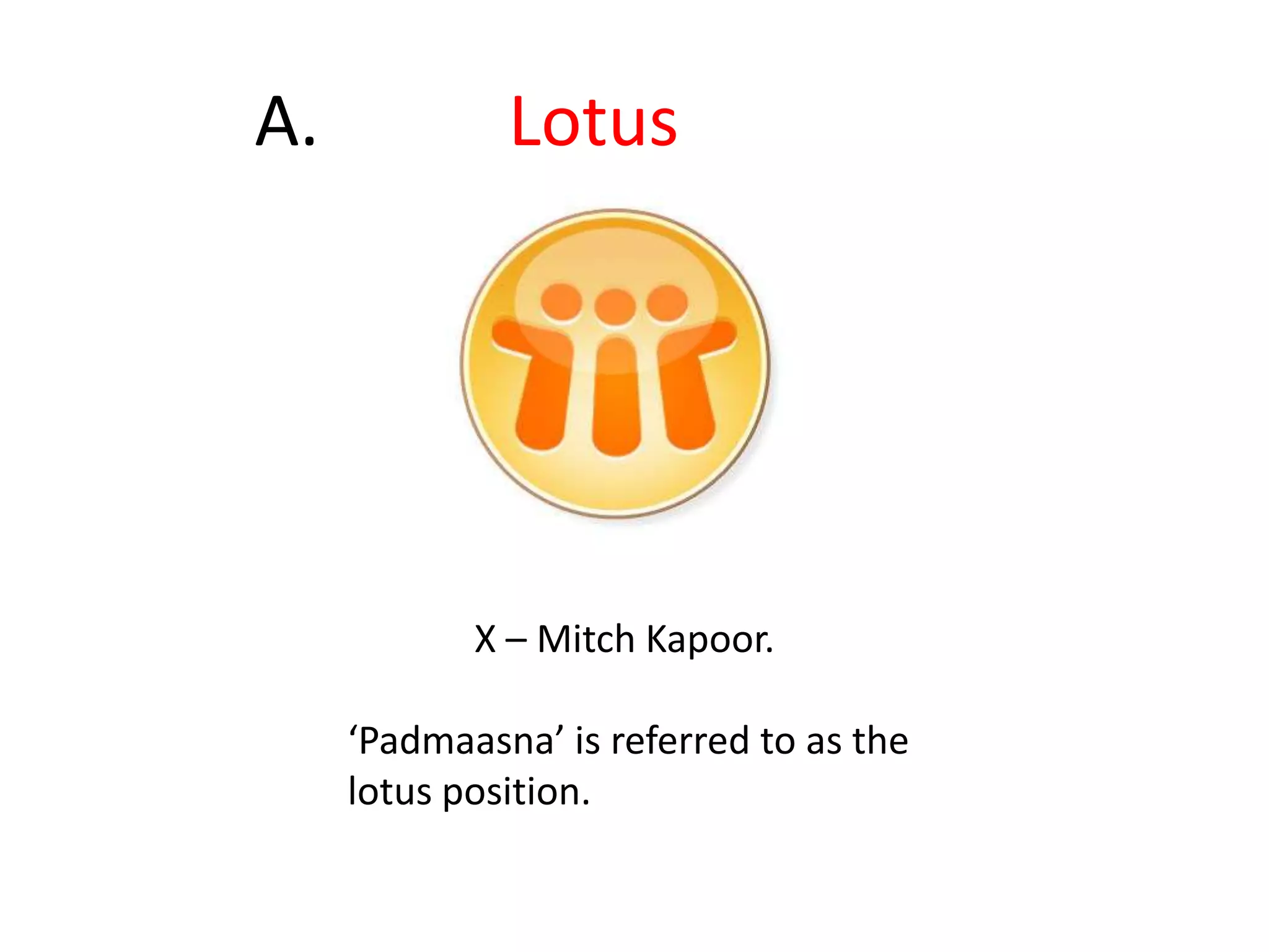 	A. 		Lotus	X – Mitch Kapoor. ‘Padmaasna’ is referred to as the lotus position.