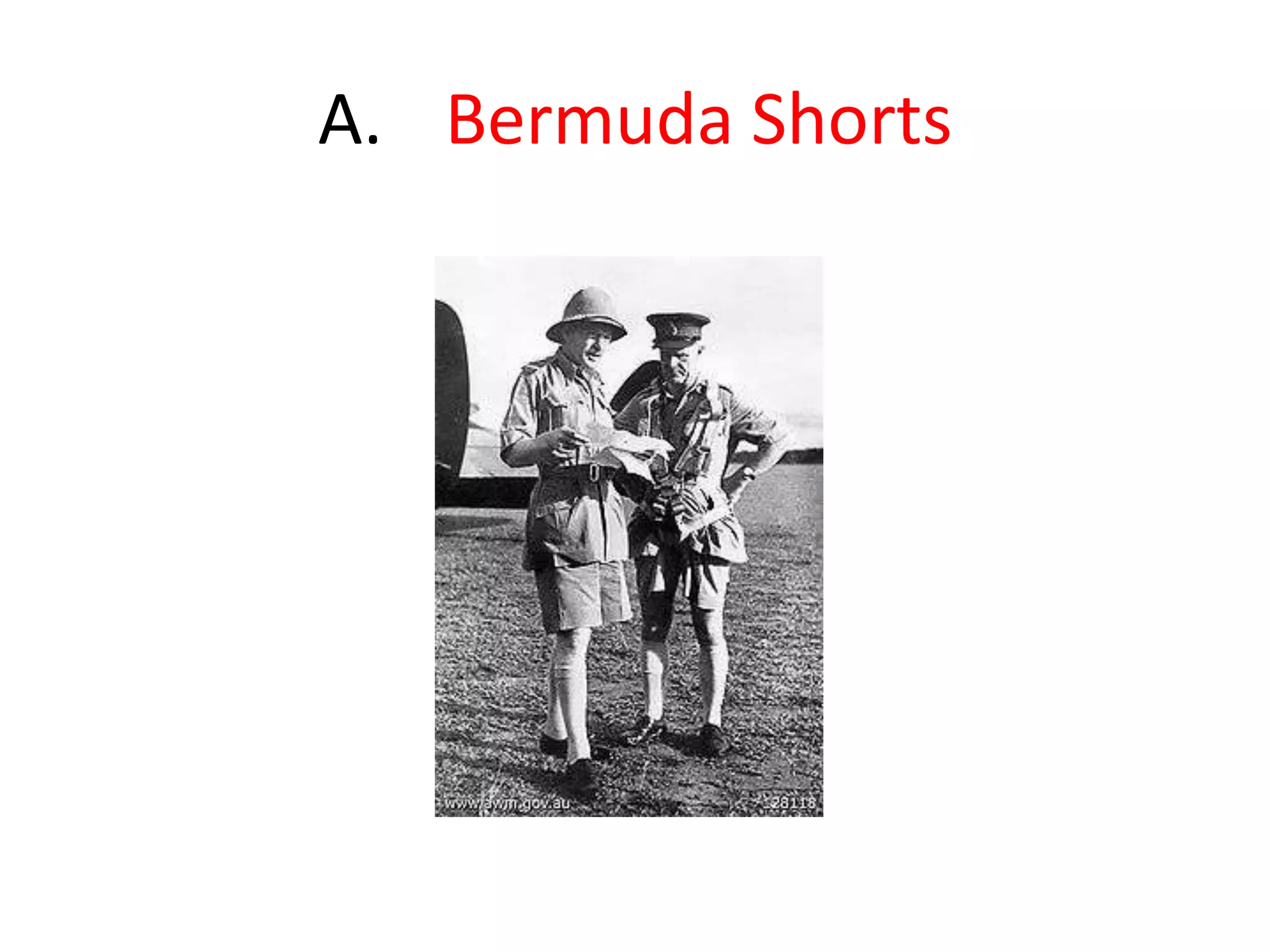 44.X originated with the British Army due to the desert climates, and they are still used by the Royal Navy. During the 2nd World War, the General Managers of the two Banks in Bermuda, The Bank of Bermuda Ltd. and The Bank of N.T Butterfield and Sons Ltd were concerned that their male employees would be effected by the shortage of _________. They arranged for a man in Bermuda to create and model _______ based on the British military, for each of their male employees.  This was the beginning of X. Id X