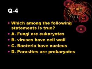 Q-4
• Which among the following
statements is true?
• A. Fungi are eukaryotes
• B. viruses have cell wall
• C. Bacteria have nucleus
• D. Parasites are prokaryotes

 