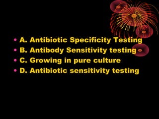 •
•
•
•

A.
B.
C.
D.

Antibiotic Specificity Testing
Antibody Sensitivity testing
Growing in pure culture
Antibiotic sensitivity testing

 