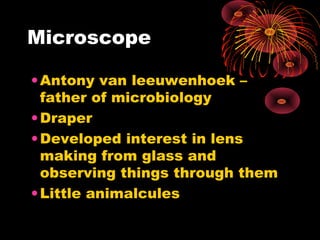 Microscope
• Antony van leeuwenhoek –
father of microbiology
• Draper
• Developed interest in lens
making from glass and
observing things through them
• Little animalcules

 