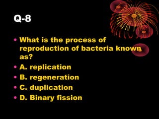 Q-8
• What is the process of
reproduction of bacteria known
as?
• A. replication
• B. regeneration
• C. duplication
• D. Binary fission

 