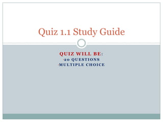 Quiz 1.1 Study Guide
QUIZ WILL BE:
•2 0 Q U E S T I O N S
•M U L T I P L E C H O I C E

 