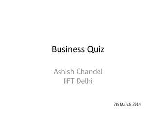 Business Quiz
Ashish Chandel
IIFT Delhi
7th March 2014
 