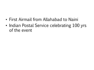 • First Airmail from Allahabad to Naini
• Indian Postal Service celebrating 100 yrs
of the event
 