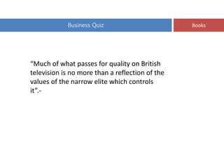 Business Quiz Books
“Much of what passes for quality on British
television is no more than a reflection of the
values of the narrow elite which controls
it”.-
 