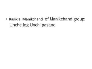 • Rasiklal Manikchand of Manikchand group:
Unche log Unchi pasand
 