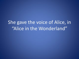 She gave the voice of Alice, in
“Alice in the Wonderland”
 