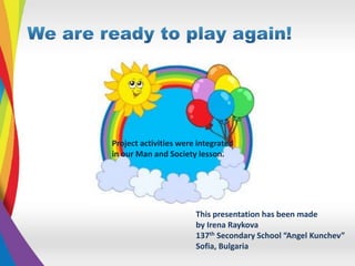 This presentation has been made
by Irena Raykova
137th Secondary School “Angel Kunchev”
Sofia, Bulgaria
Project activities were integrated
in our Man and Society lesson.
 