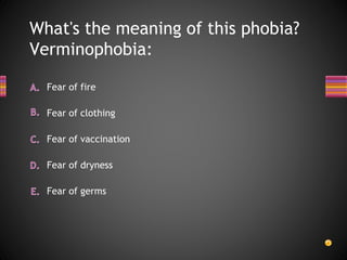 What's the meaning of this phobia?
Verminophobia:
Fear of fire
Fear of dryness
Fear of vaccination
Fear of clothing
Fear of germs
 