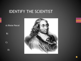 IDENTIFY THE SCIENTIST
A) Blaise Pascal
B)
C)
D)
 