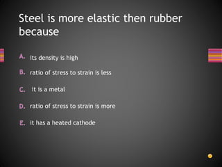 Steel is more elastic then rubber
because
it has a heated cathode
it is a metal
its density is high
ratio of stress to strain is less
ratio of stress to strain is more
 