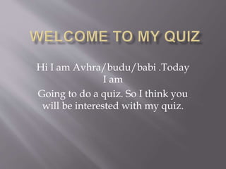 Hi I am Avhra/budu/babi .Today
I am
Going to do a quiz. So I think you
will be interested with my quiz.
 