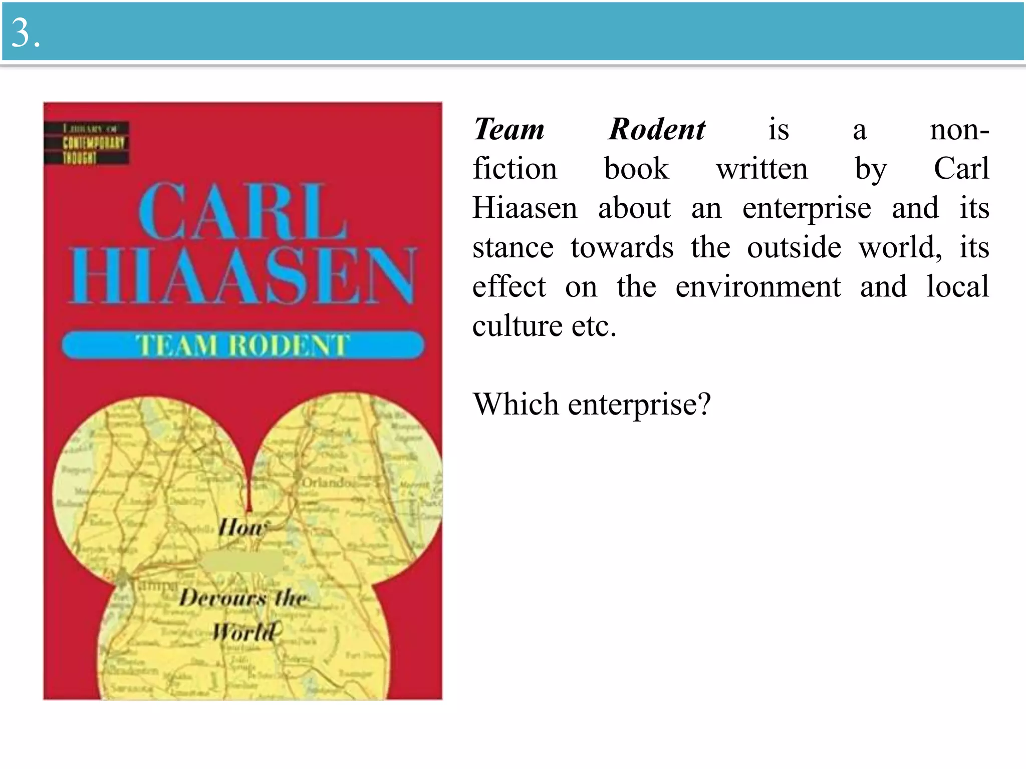Team Rodent is a non-
fiction book written by Carl
Hiaasen about an enterprise and its
stance towards the outside world, its
effect on the environment and local
culture etc.
Which enterprise?
3.
 
