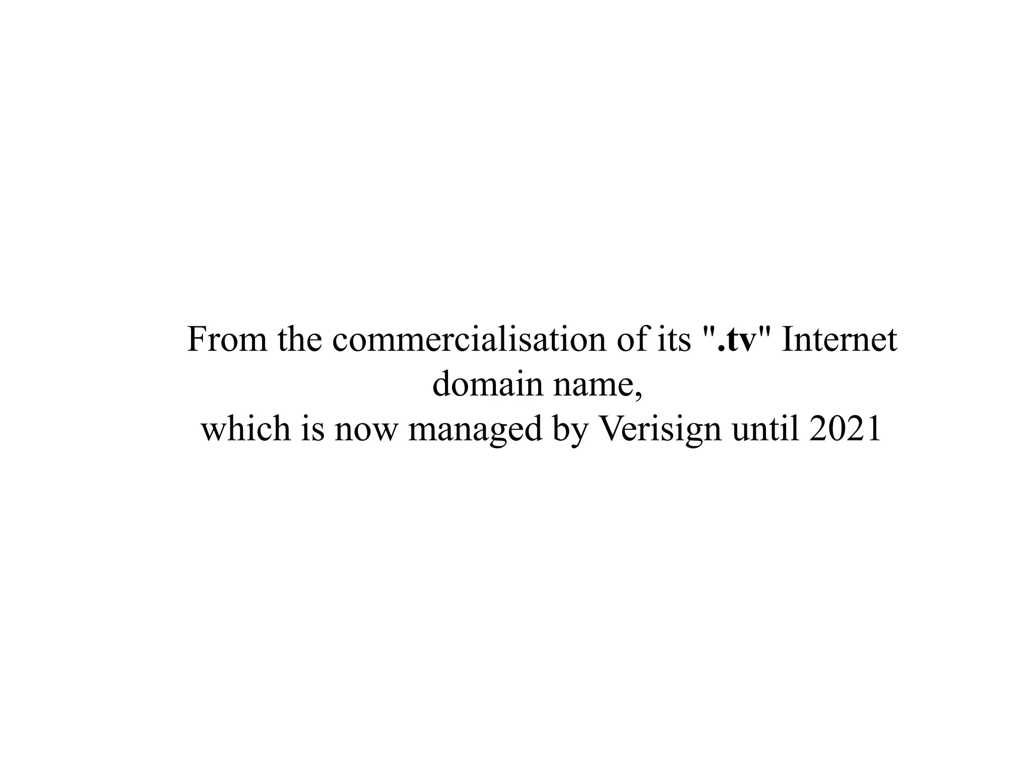 From the commercialisation of its ".tv" Internet
domain name,
which is now managed by Verisign until 2021
 