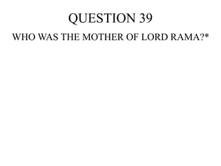 QUESTION 39
WHO WAS THE MOTHER OF LORD RAMA?*
 