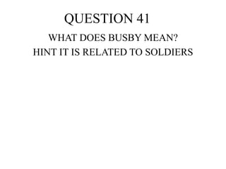 QUESTION 41
WHAT DOES BUSBY MEAN?
HINT IT IS RELATED TO SOLDIERS
 