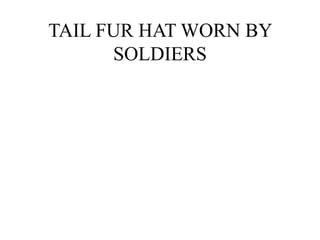 TAIL FUR HAT WORN BY
SOLDIERS
 