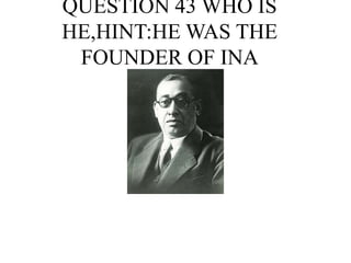 QUESTION 43 WHO IS
HE,HINT:HE WAS THE
FOUNDER OF INA
 