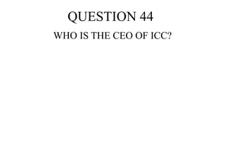 QUESTION 44
WHO IS THE CEO OF ICC?
 