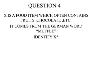 QUESTION 4
X IS A FOOD ITEM WHICH OFTEN CONTAINS
FRUITS ,CHOCOLATE ,ETC.
IT COMES FROM THE GERMAN WORD
“MUFFLE”
IDENTIFY X*
 