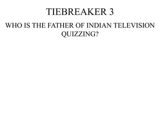TIEBREAKER 3
WHO IS THE FATHER OF INDIAN TELEVISION
QUIZZING?
 