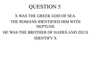 QUESTION 5
X WAS THE GREEK GOD OF SEA.
THE ROMANS IDENTIFIED HIM WITH
NEPTUNE
HE WAS THE BROTHER OF HADES AND ZEUS
IDENTIFY X
 