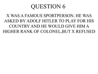 QUESTION 6
X WAS A FAMOUS SPORTPERSON. HE WAS
ASKED BY ADOLF HITLER TO PLAY FOR HIS
COUNTRY AND HE WOULD GIVE HIM A
HIGHER RANK OF COLONEL,BUT X REFUSED
 