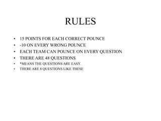 RULES
• 15 POINTS FOR EACH CORRECT POUNCE
• -10 ON EVERY WRONG POUNCE
• EACH TEAM CAN POUNCE ON EVERY QUESTION
• THERE ARE 48 QUESTIONS
• *MEANS THE QUESTIONS ARE EASY.
• THERE ARE 8 QUESTIONS LIKE THESE
 