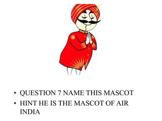 • QUESTION 7 NAME THIS MASCOT
• HINT HE IS THE MASCOT OF AIR
INDIA
 