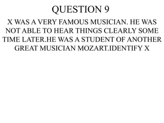 QUESTION 9
X WAS A VERY FAMOUS MUSICIAN. HE WAS
NOT ABLE TO HEAR THINGS CLEARLY SOME
TIME LATER.HE WAS A STUDENT OF ANOTHER
GREAT MUSICIAN MOZART.IDENTIFY X
 