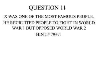 QUESTION 11
X WAS ONE OF THE MOST FAMOUS PEOPLE.
HE RECRUITED PEOPLE TO FIGHT IN WORLD
WAR 1 BUT OPPOSED WORLD WAR 2
HINT:# 79+71
 