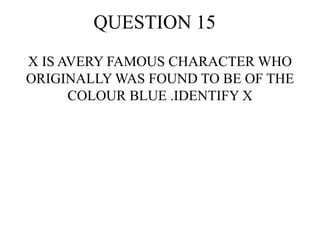 QUESTION 15
X IS AVERY FAMOUS CHARACTER WHO
ORIGINALLY WAS FOUND TO BE OF THE
COLOUR BLUE .IDENTIFY X
 