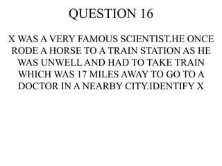 QUESTION 16
X WAS A VERY FAMOUS SCIENTIST.HE ONCE
RODE A HORSE TO A TRAIN STATION AS HE
WAS UNWELLAND HAD TO TAKE TRAIN
WHICH WAS 17 MILES AWAY TO GO TO A
DOCTOR IN A NEARBY CITY.IDENTIFY X
 