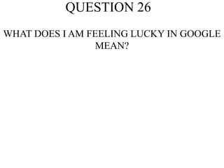 QUESTION 26
WHAT DOES I AM FEELING LUCKY IN GOOGLE
MEAN?
 