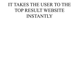 IT TAKES THE USER TO THE
TOP RESULT WEBSITE
INSTANTLY
 