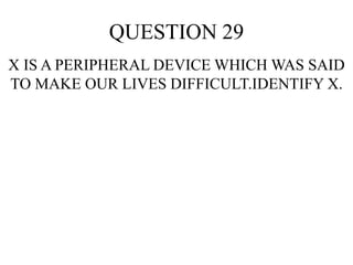 QUESTION 29
X IS A PERIPHERAL DEVICE WHICH WAS SAID
TO MAKE OUR LIVES DIFFICULT.IDENTIFY X.
 