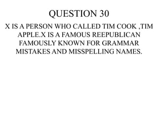 QUESTION 30
X IS A PERSON WHO CALLED TIM COOK ,TIM
APPLE.X IS A FAMOUS REEPUBLICAN
FAMOUSLY KNOWN FOR GRAMMAR
MISTAKES AND MISSPELLING NAMES.
 