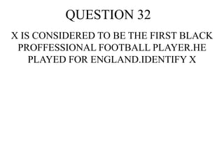 QUESTION 32
X IS CONSIDERED TO BE THE FIRST BLACK
PROFFESSIONAL FOOTBALL PLAYER.HE
PLAYED FOR ENGLAND.IDENTIFY X
 