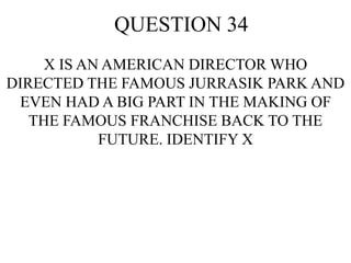 QUESTION 34
X IS AN AMERICAN DIRECTOR WHO
DIRECTED THE FAMOUS JURRASIK PARK AND
EVEN HAD A BIG PART IN THE MAKING OF
THE FAMOUS FRANCHISE BACK TO THE
FUTURE. IDENTIFY X
 