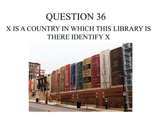 QUESTION 36
X IS A COUNTRY IN WHICH THIS LIBRARY IS
THERE IDENTIFY X
 