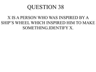 QUESTION 38
X IS A PERSON WHO WAS INSPIRED BY A
SHIP’S WHEEL WHICH INSPIRED HIM TO MAKE
SOMETHING.IDENTIFY X.
 