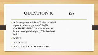 QUESTION 8. (2)
• A former prime minister X tried to shield
a probe or investigation of RAJIV
GANDHIS MURDER which came to
know that a political party Y Is involved
in it .
• NAME
• WHO IS X??
• WHICH POLITICAL PARTY Y??
 