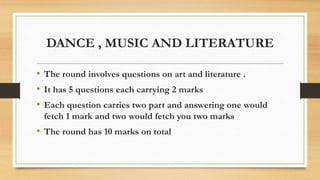 DANCE , MUSIC AND LITERATURE
• The round involves questions on art and literature .
• It has 5 questions each carrying 2 marks
• Each question carries two part and answering one would
fetch 1 mark and two would fetch you two marks
• The round has 10 marks on total
 